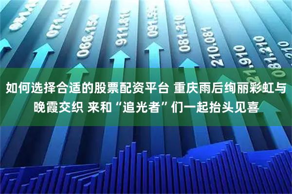 如何选择合适的股票配资平台 重庆雨后绚丽彩虹与晚霞交织 来和“追光者”们一起抬头见喜