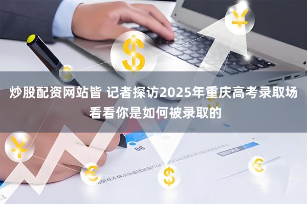 炒股配资网站皆 记者探访2025年重庆高考录取场 看看你是如何被录取的