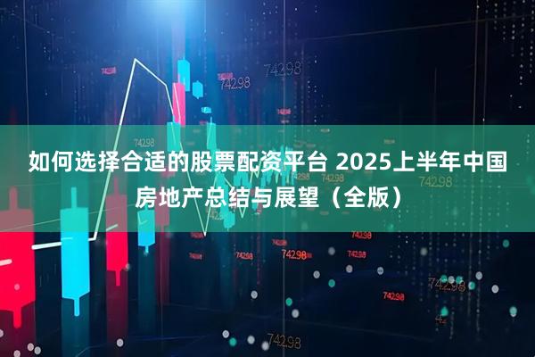 如何选择合适的股票配资平台 2025上半年中国房地产总结与展望（全版）