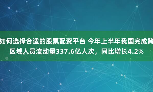 如何选择合适的股票配资平台 今年上半年我国完成跨区域人员流动量337.6亿人次，同比增长4.2%