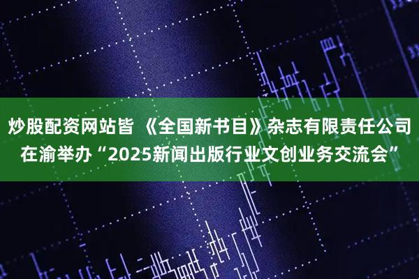 炒股配资网站皆 《全国新书目》杂志有限责任公司在渝举办“2025新闻出版行业文创业务交流会”