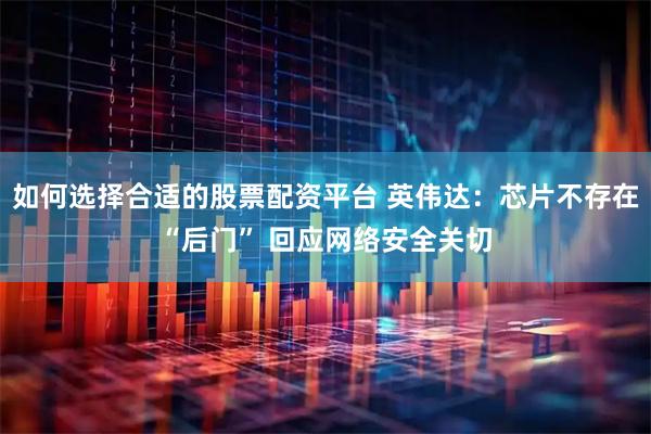 如何选择合适的股票配资平台 英伟达：芯片不存在“后门” 回应网络安全关切