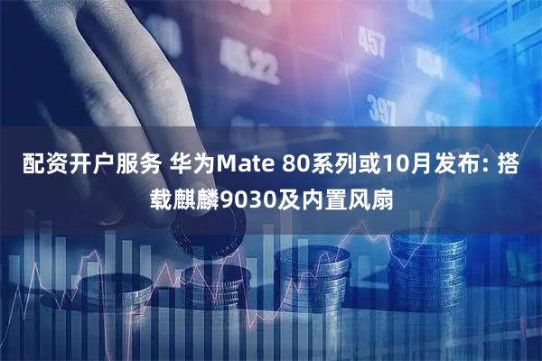 配资开户服务 华为Mate 80系列或10月发布: 搭载麒麟9030及内置风扇
