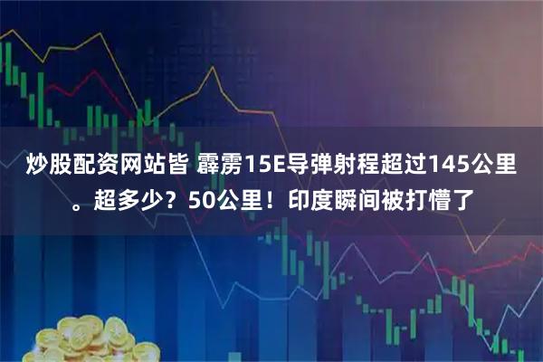炒股配资网站皆 霹雳15E导弹射程超过145公里。超多少？50公里！印度瞬间被打懵了
