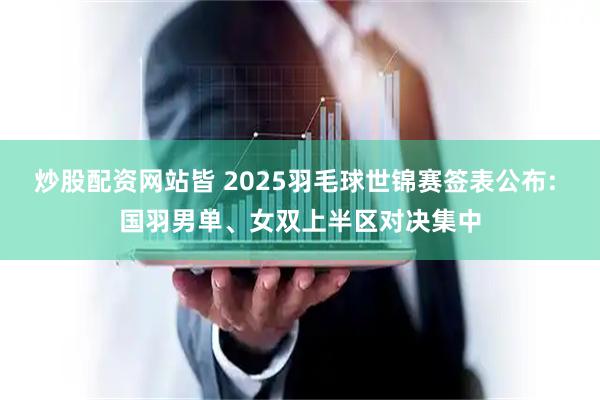 炒股配资网站皆 2025羽毛球世锦赛签表公布: 国羽男单、女双上半区对决集中