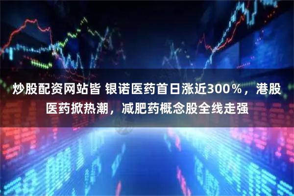 炒股配资网站皆 银诺医药首日涨近300％，港股医药掀热潮，减肥药概念股全线走强
