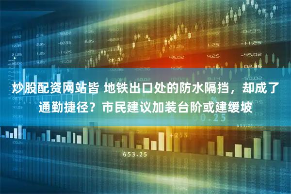 炒股配资网站皆 地铁出口处的防水隔挡，却成了通勤捷径？市民建议加装台阶或建缓坡