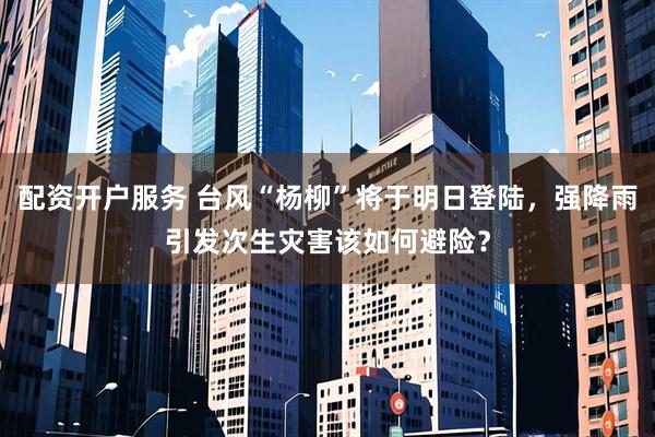 配资开户服务 台风“杨柳”将于明日登陆，强降雨引发次生灾害该如何避险？