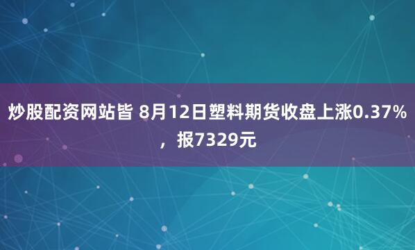 炒股配资网站皆 8月12日塑料期货收盘上涨0.37%，报7329元