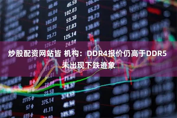 炒股配资网站皆 机构：DDR4报价仍高于DDR5 未出现下跌迹象