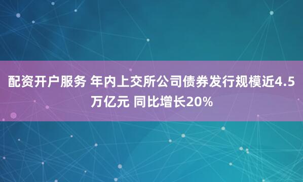 配资开户服务 年内上交所公司债券发行规模近4.5万亿元 同比增长20%