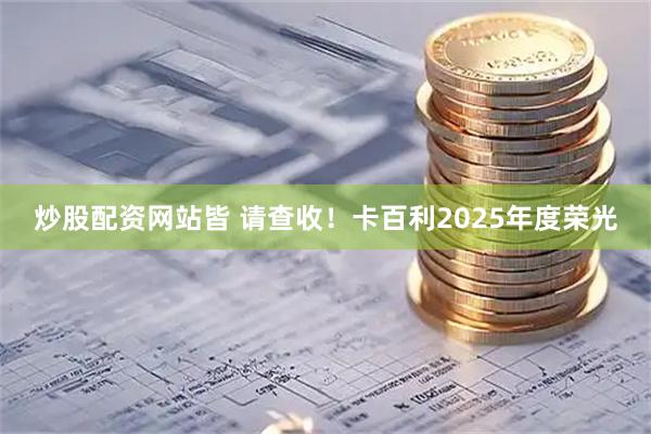 炒股配资网站皆 请查收！卡百利2025年度荣光
