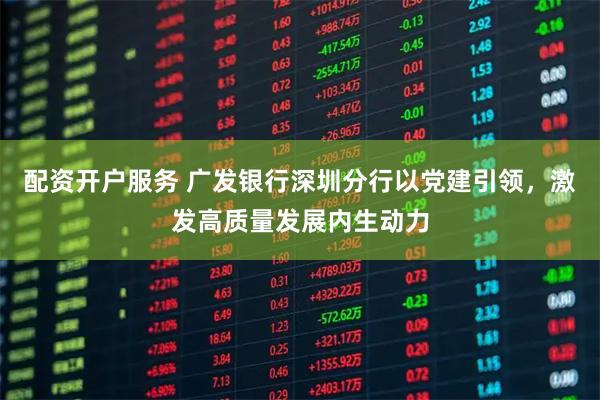 配资开户服务 广发银行深圳分行以党建引领，激发高质量发展内生动力