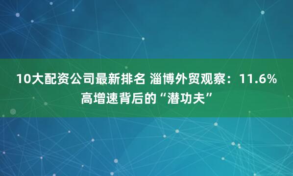 10大配资公司最新排名 淄博外贸观察：11.6%高增速背后的“潜功夫”
