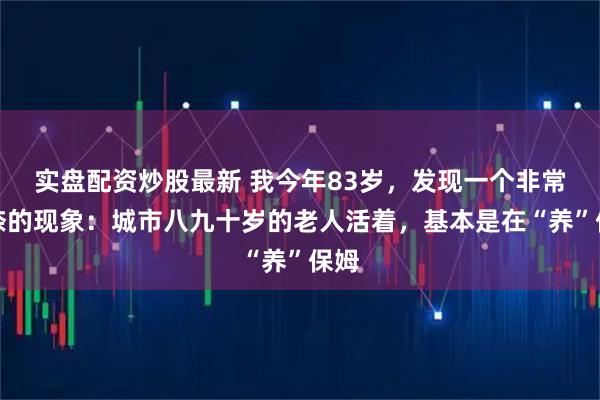 实盘配资炒股最新 我今年83岁，发现一个非常无奈的现象：城市八九十岁的老人活着，基本是在“养”保姆